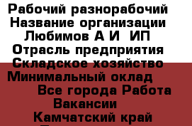 Рабочий-разнорабочий › Название организации ­ Любимов А.И, ИП › Отрасль предприятия ­ Складское хозяйство › Минимальный оклад ­ 35 000 - Все города Работа » Вакансии   . Камчатский край,Петропавловск-Камчатский г.